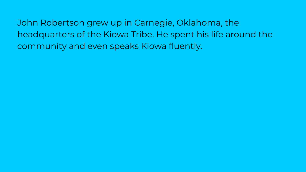 John Robertson grew up in Carnegie, Oklahoma, the headquarters of the Kiowa Tribe. He spent his life around the community and even speaks Kiowa fluently. 
