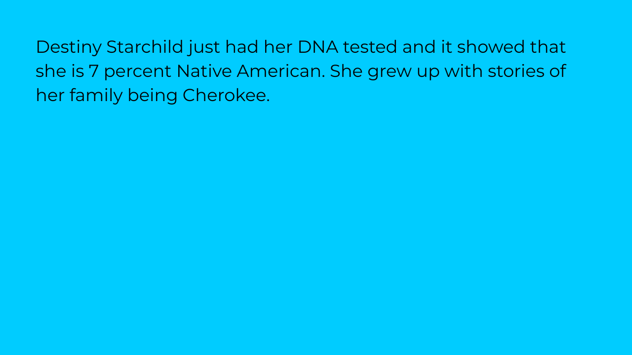Destiny Starchild just had her DNA tested and it showed that she is 7 percent Native American. She grew up with stories of her family being Cherokee.